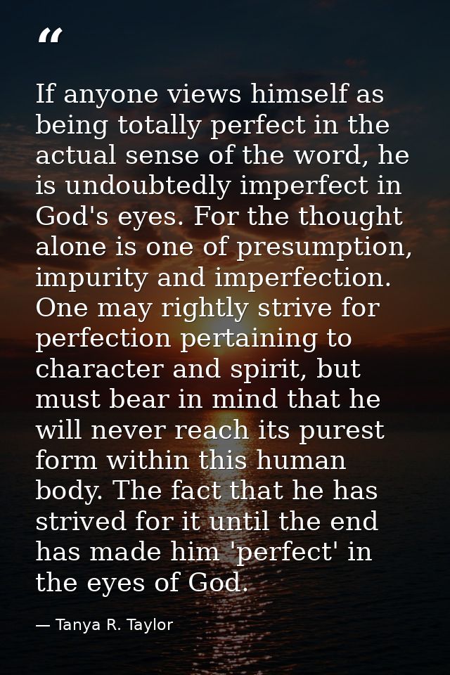 If anyone views himself as being totally perfect in the actual sense of the word, he is undoubtedly imperfect in God's  — Tanya R. Taylor
