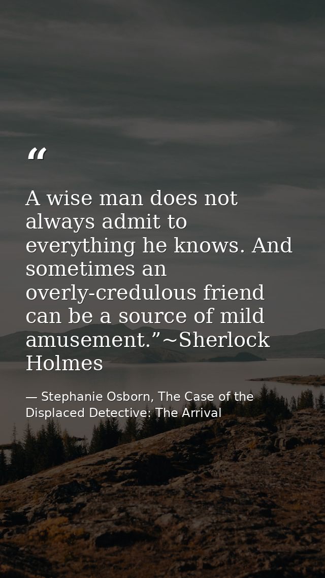 A wise man does not always admit to everything he knows. And sometimes an overly-credulous friend can be a source of mil — Stephanie Osborn, The Case of the Displaced Detective: The Arrival