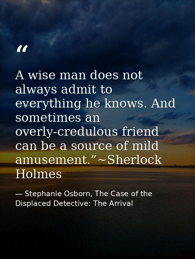 A wise man does not always admit to everything he knows. And sometimes an overly-credulous friend can be a source of mil — Stephanie Osborn, The Case of the Displaced Detective: The Arrival