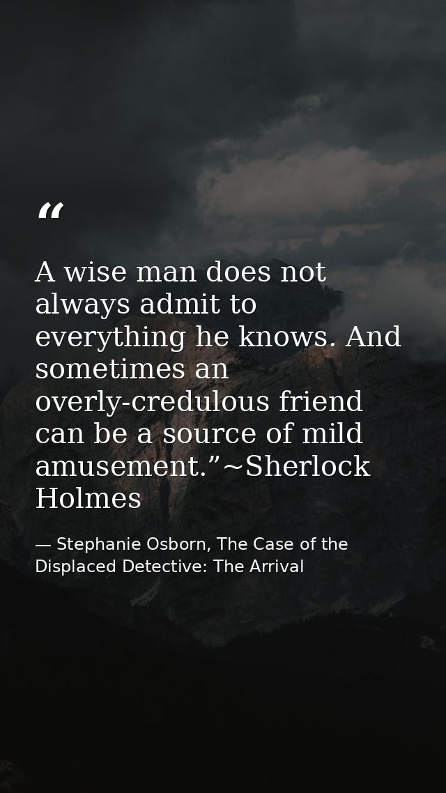A wise man does not always admit to everything he knows. And sometimes an overly-credulous friend can be a source of mil — Stephanie Osborn, The Case of the Displaced Detective: The Arrival