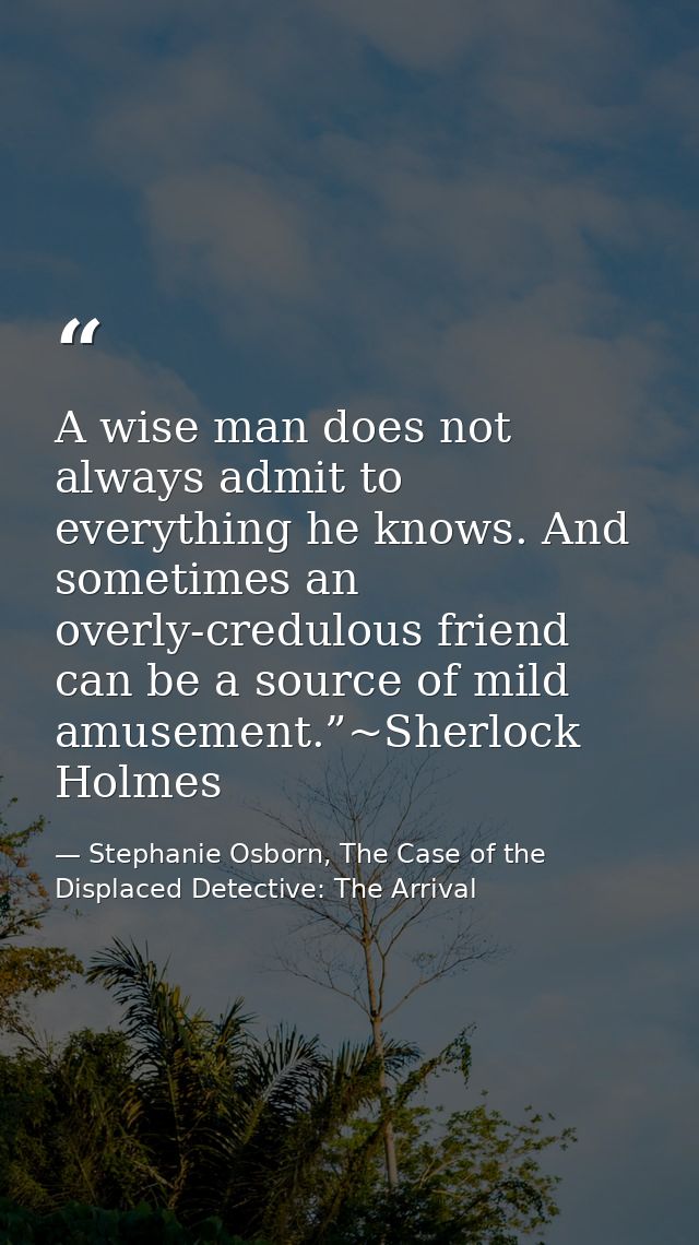 A wise man does not always admit to everything he knows. And sometimes an overly-credulous friend can be a source of mil — Stephanie Osborn, The Case of the Displaced Detective: The Arrival
