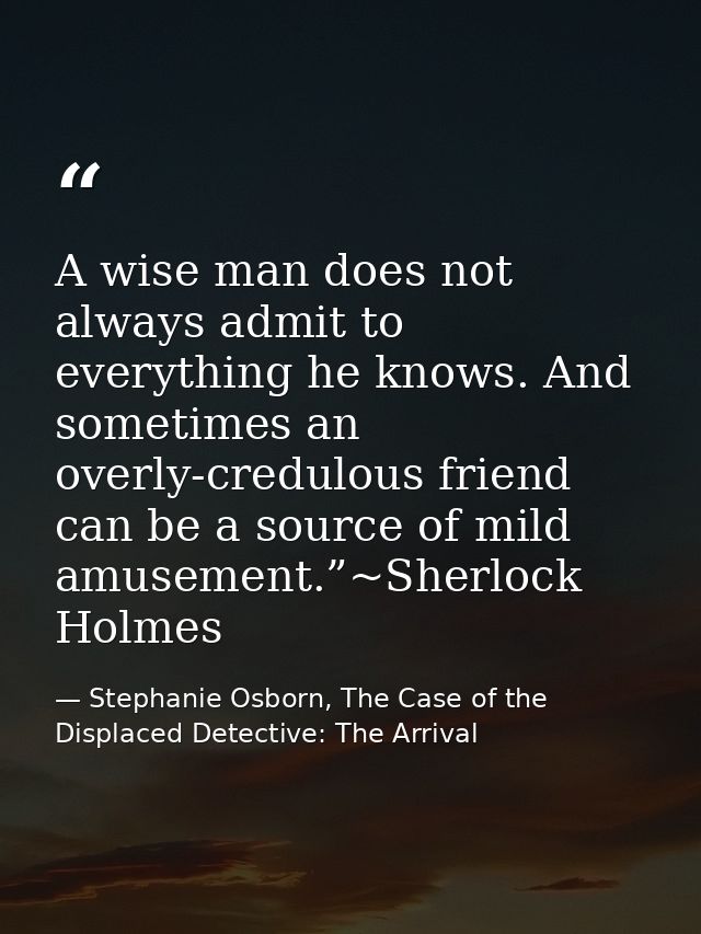 A wise man does not always admit to everything he knows. And sometimes an overly-credulous friend can be a source of mil — Stephanie Osborn, The Case of the Displaced Detective: The Arrival