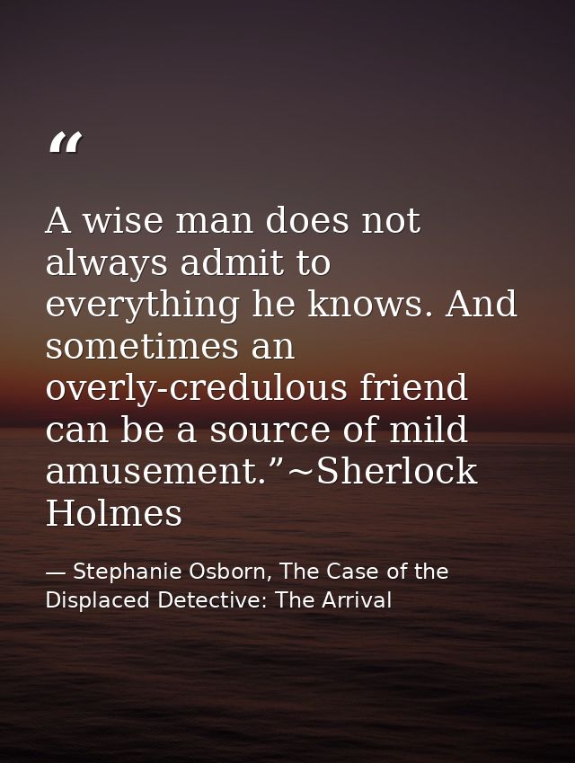 A wise man does not always admit to everything he knows. And sometimes an overly-credulous friend can be a source of mil — Stephanie Osborn, The Case of the Displaced Detective: The Arrival