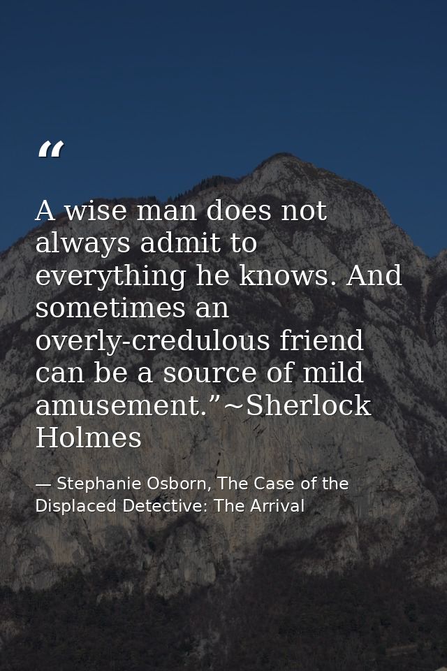 A wise man does not always admit to everything he knows. And sometimes an overly-credulous friend can be a source of mil — Stephanie Osborn, The Case of the Displaced Detective: The Arrival
