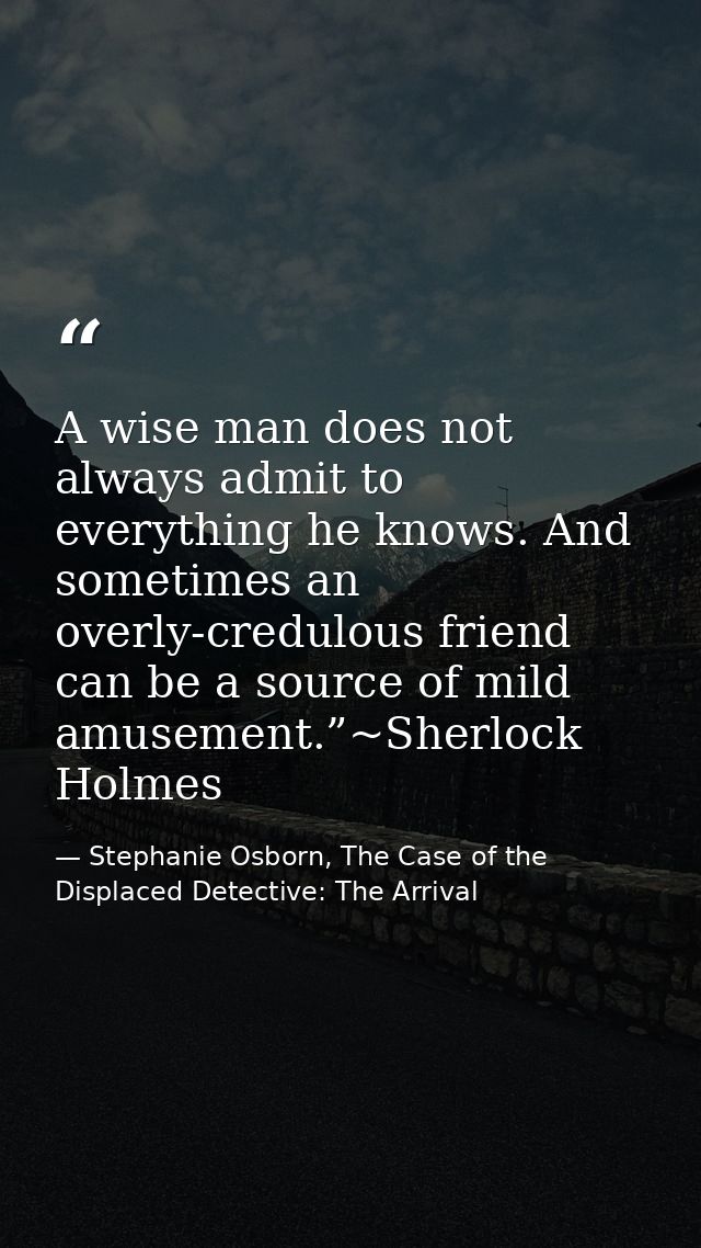A wise man does not always admit to everything he knows. And sometimes an overly-credulous friend can be a source of mil — Stephanie Osborn, The Case of the Displaced Detective: The Arrival