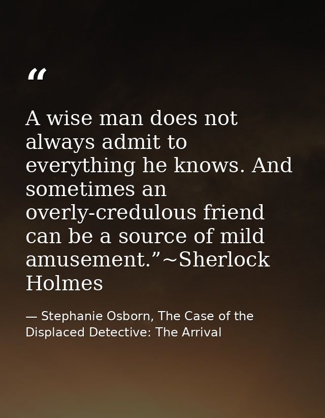 A wise man does not always admit to everything he knows. And sometimes an overly-credulous friend can be a source of mil — Stephanie Osborn, The Case of the Displaced Detective: The Arrival