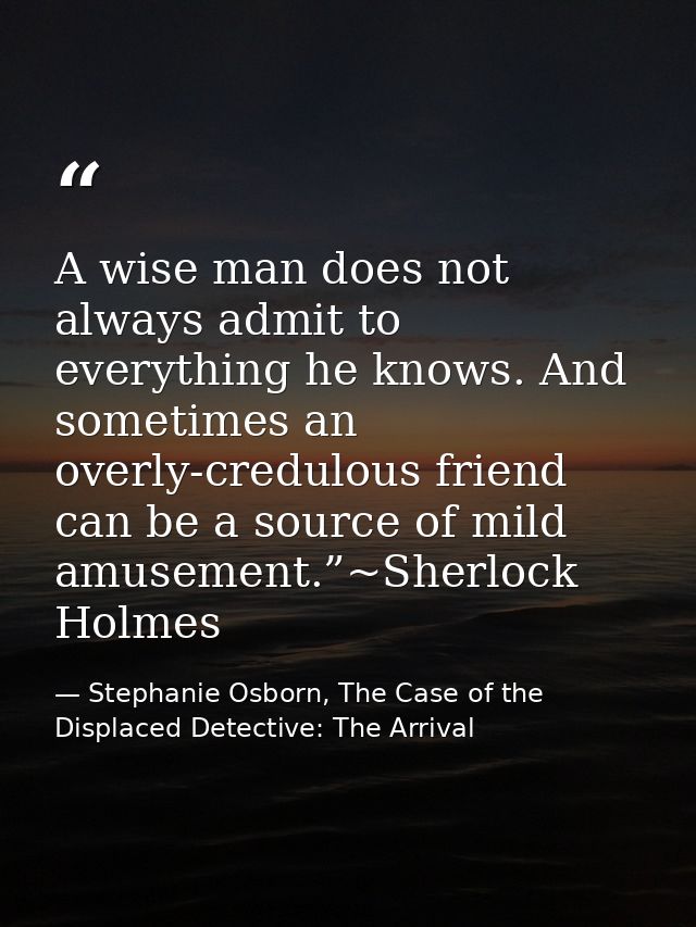 A wise man does not always admit to everything he knows. And sometimes an overly-credulous friend can be a source of mil — Stephanie Osborn, The Case of the Displaced Detective: The Arrival