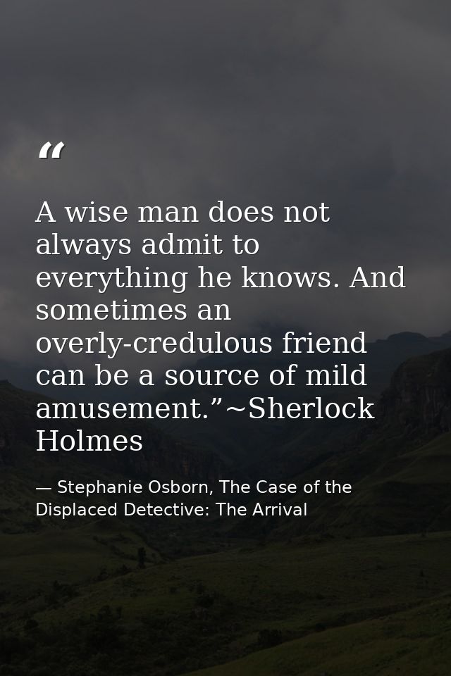 A wise man does not always admit to everything he knows. And sometimes an overly-credulous friend can be a source of mil — Stephanie Osborn, The Case of the Displaced Detective: The Arrival