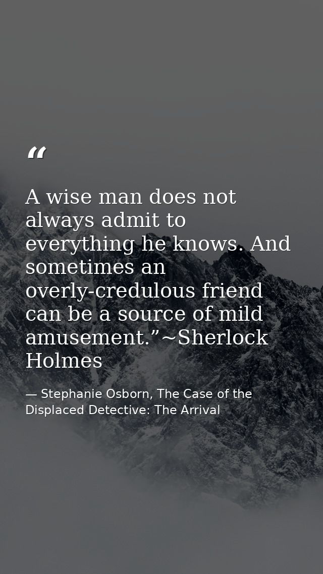 A wise man does not always admit to everything he knows. And sometimes an overly-credulous friend can be a source of mil — Stephanie Osborn, The Case of the Displaced Detective: The Arrival