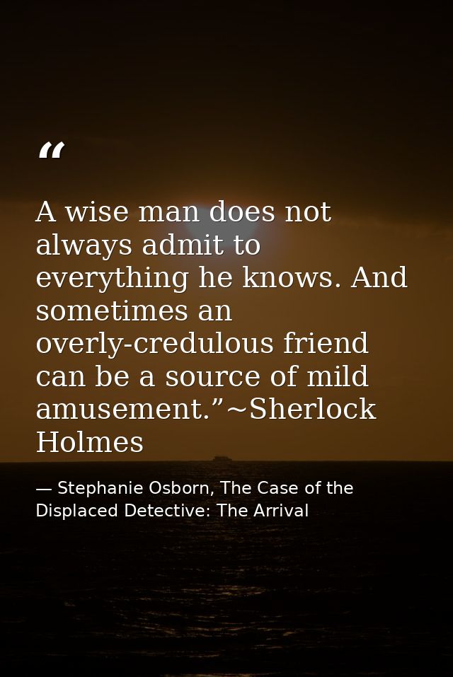 A wise man does not always admit to everything he knows. And sometimes an overly-credulous friend can be a source of mil — Stephanie Osborn, The Case of the Displaced Detective: The Arrival