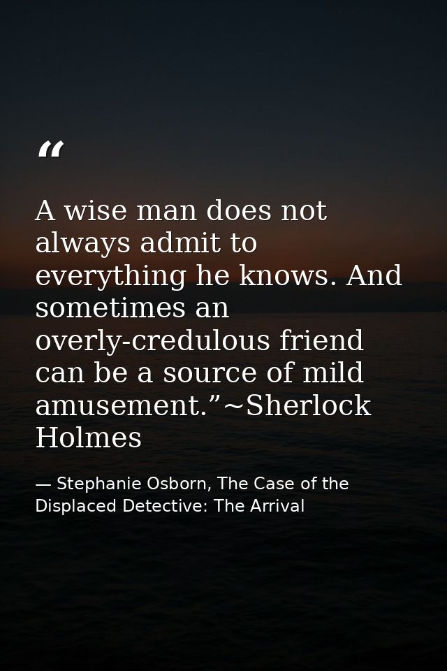 A wise man does not always admit to everything he knows. And sometimes an overly-credulous friend can be a source of mil — Stephanie Osborn, The Case of the Displaced Detective: The Arrival