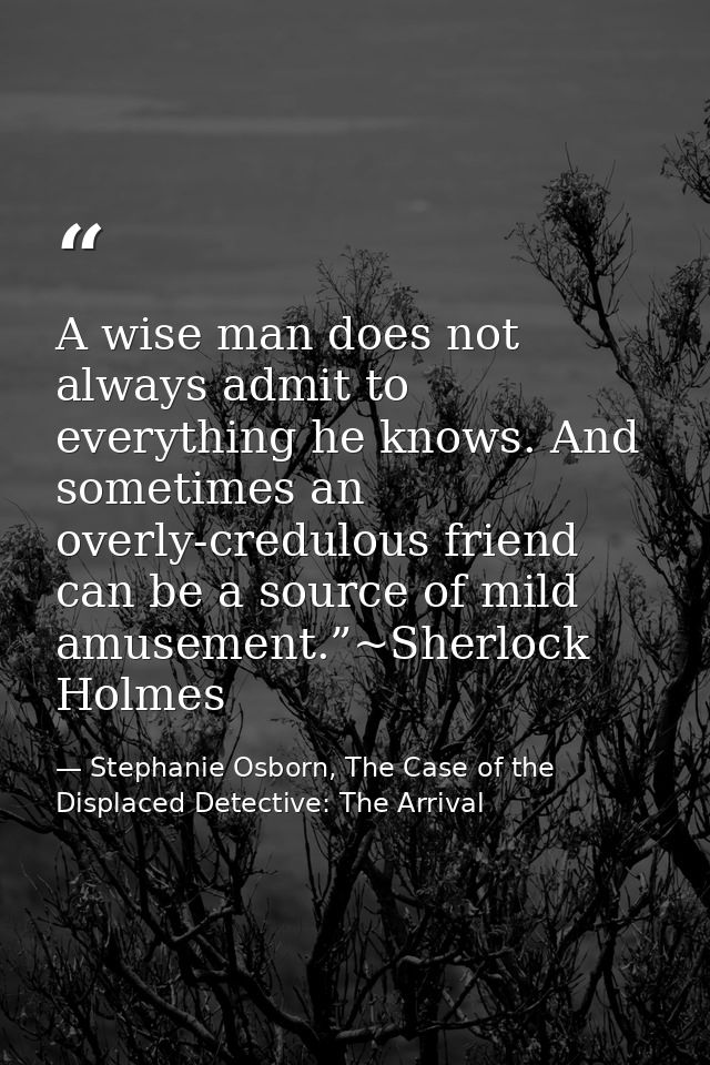 A wise man does not always admit to everything he knows. And sometimes an overly-credulous friend can be a source of mil — Stephanie Osborn, The Case of the Displaced Detective: The Arrival