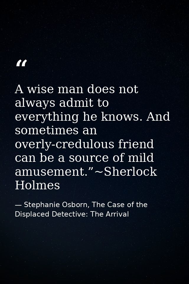 A wise man does not always admit to everything he knows. And sometimes an overly-credulous friend can be a source of mil — Stephanie Osborn, The Case of the Displaced Detective: The Arrival