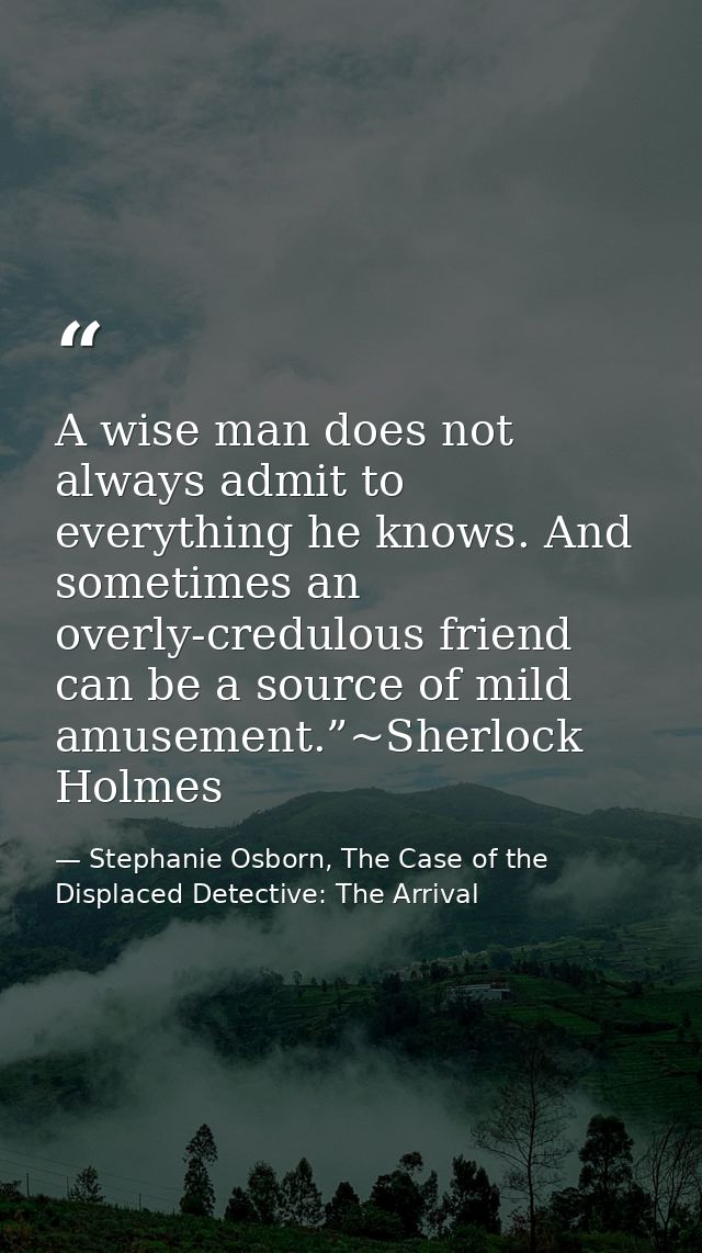 A wise man does not always admit to everything he knows. And sometimes an overly-credulous friend can be a source of mil — Stephanie Osborn, The Case of the Displaced Detective: The Arrival