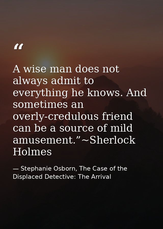 A wise man does not always admit to everything he knows. And sometimes an overly-credulous friend can be a source of mil — Stephanie Osborn, The Case of the Displaced Detective: The Arrival