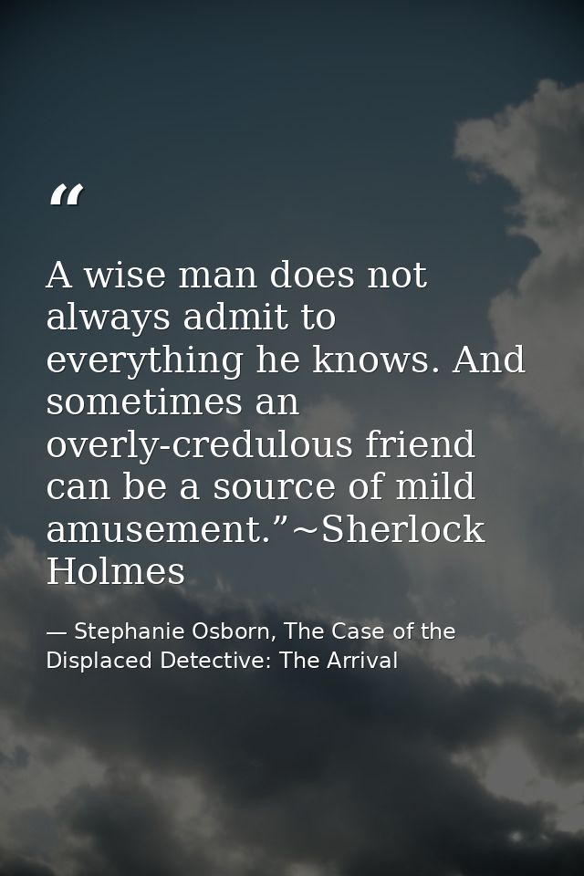 A wise man does not always admit to everything he knows. And sometimes an overly-credulous friend can be a source of mil — Stephanie Osborn, The Case of the Displaced Detective: The Arrival