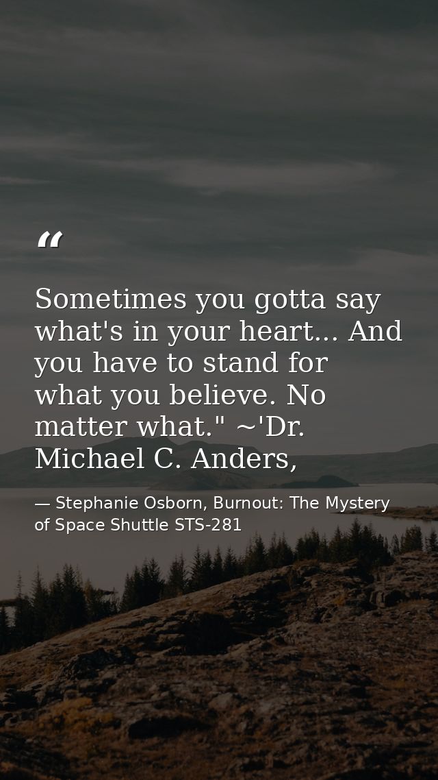 Sometimes you gotta say what's in your heart... And you have to stand for what you believe. No matter what." ~'Dr. Micha — Stephanie Osborn, Burnout: The Mystery of Space Shuttle STS-281