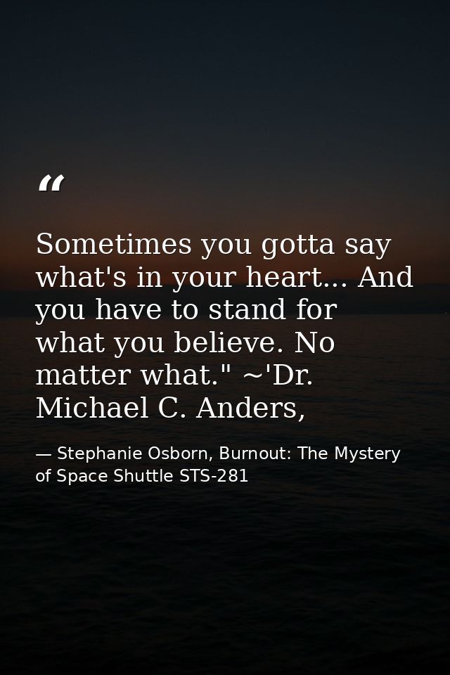 Sometimes you gotta say what's in your heart... And you have to stand for what you believe. No matter what." ~'Dr. Micha — Stephanie Osborn, Burnout: The Mystery of Space Shuttle STS-281
