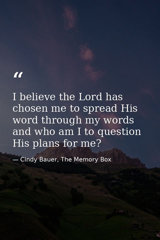 I believe the Lord has chosen me to spread His word through my words and who am I to question His plans for me? — Cindy Bauer, The Memory Box