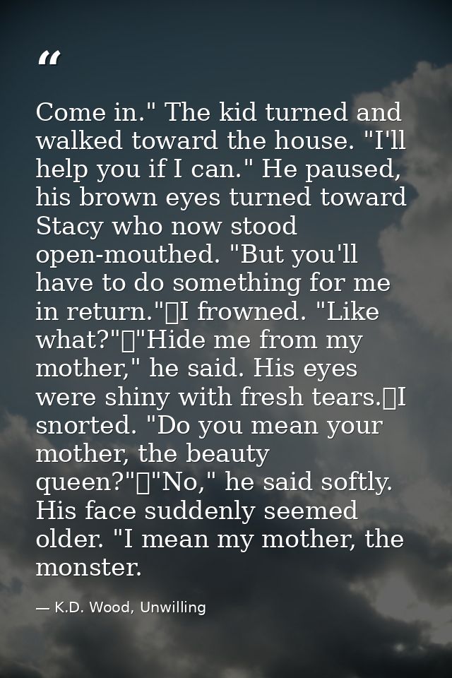 Come in." The kid turned and walked toward the house. "I'll help you if I can." He paused, his brown eyes turned toward  — K.D. Wood, Unwilling