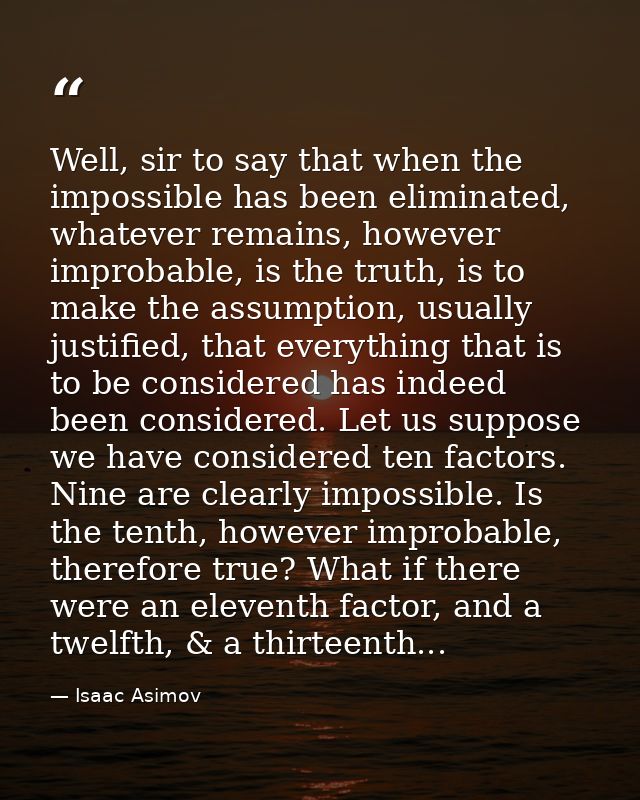 Well, sir to say that when the impossible has been eliminated, whatever remains, however improbable, is the truth, is to — Isaac Asimov