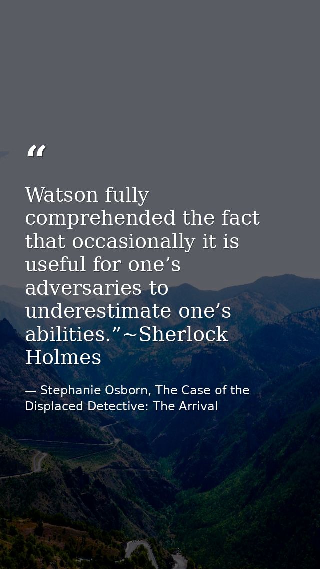 Watson fully comprehended the fact that occasionally it is useful for one’s adversaries to underestimate one’s abilities — Stephanie Osborn, The Case of the Displaced Detective: The Arrival