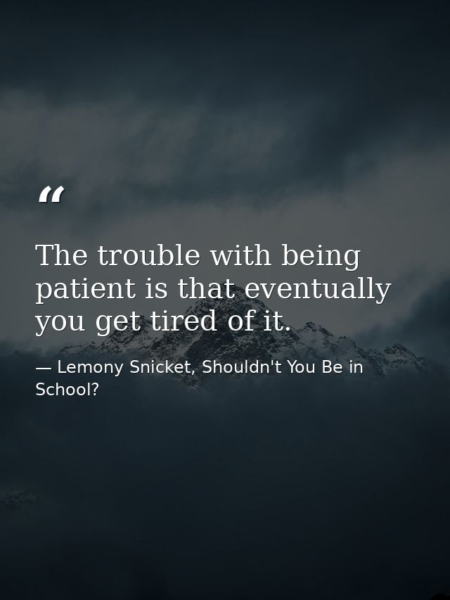 The trouble with being patient is that eventually you get tired of it. — Lemony Snicket, Shouldn't You Be in School?