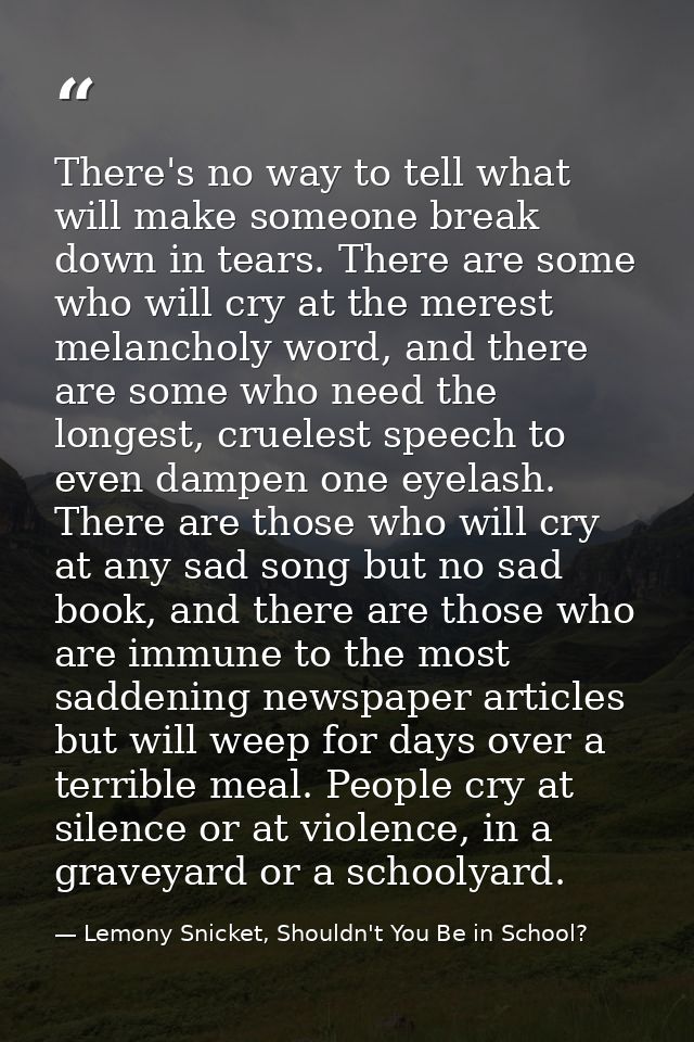 There's no way to tell what will make someone break down in tears. There are some who will cry at the merest melancholy  — Lemony Snicket, Shouldn't You Be in School?