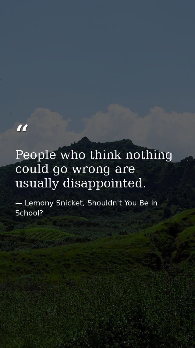 People who think nothing could go wrong are usually disappointed. — Lemony Snicket, Shouldn't You Be in School?