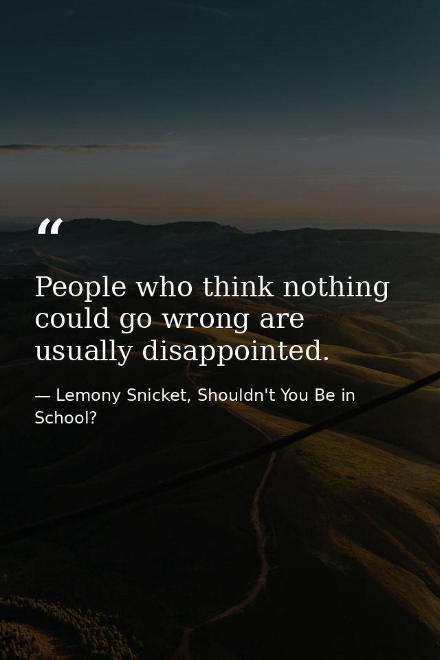 People who think nothing could go wrong are usually disappointed. — Lemony Snicket, Shouldn't You Be in School?
