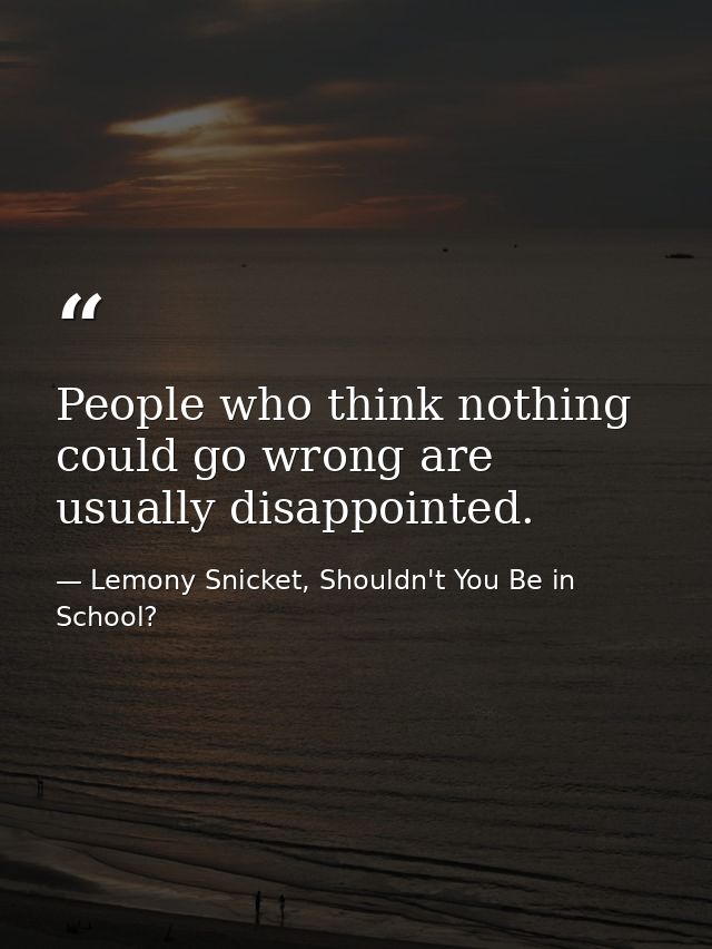 People who think nothing could go wrong are usually disappointed. — Lemony Snicket, Shouldn't You Be in School?