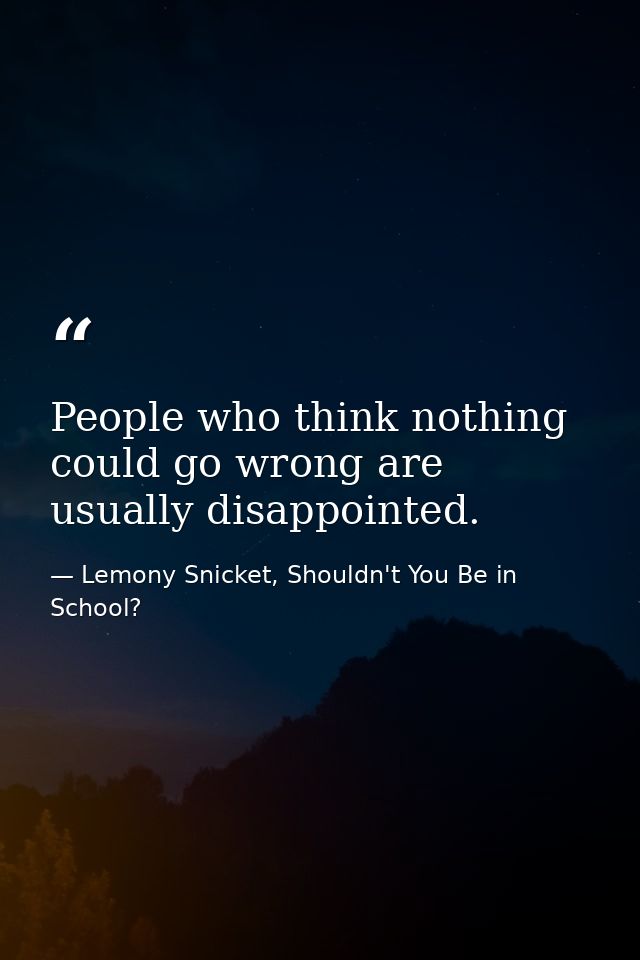 People who think nothing could go wrong are usually disappointed. — Lemony Snicket, Shouldn't You Be in School?