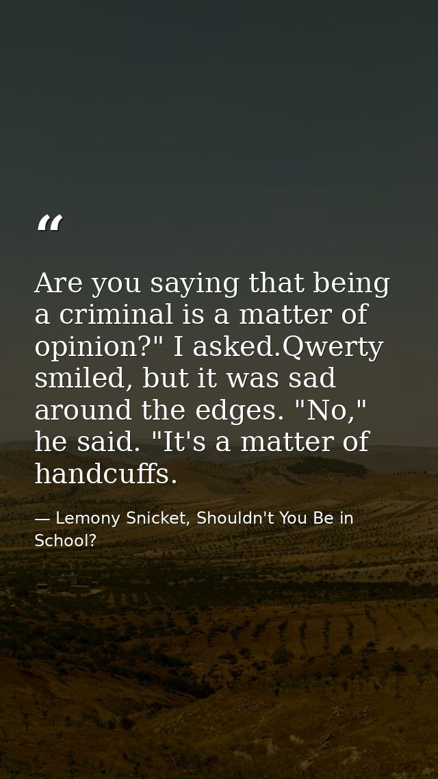 Are you saying that being a criminal is a matter of opinion?" I asked.Qwerty smiled, but it was sad around the edges. "N — Lemony Snicket, Shouldn't You Be in School?