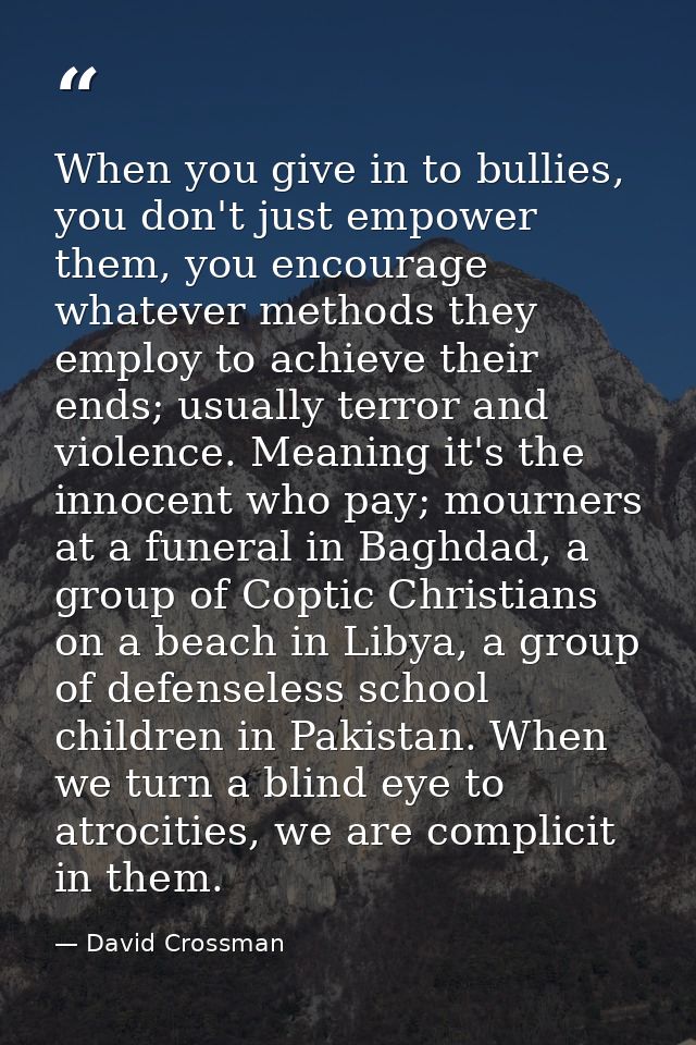 When you give in to bullies, you don't just empower them, you encourage whatever methods they employ to achieve their en — David Crossman