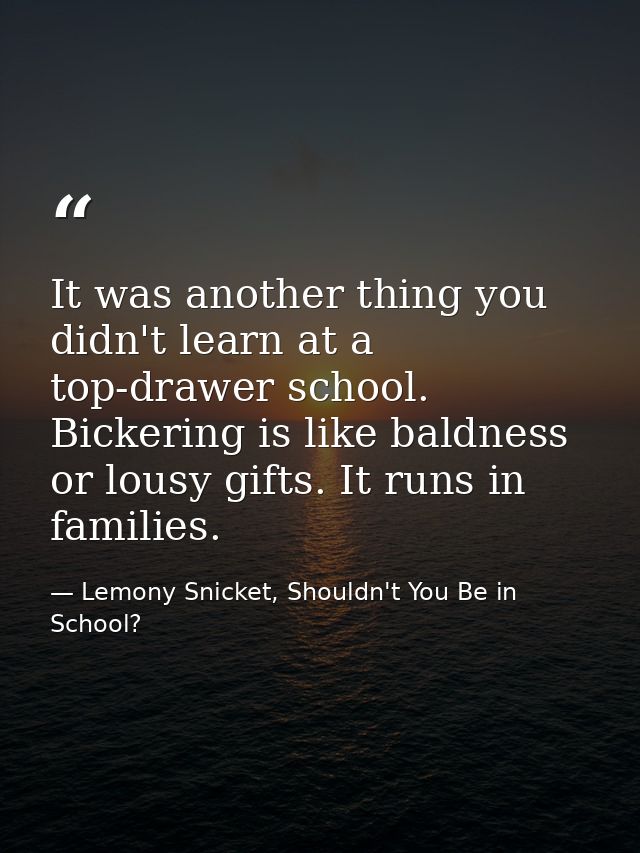 It was another thing you didn't learn at a top-drawer school. Bickering is like baldness or lousy gifts. It runs in fami — Lemony Snicket, Shouldn't You Be in School?