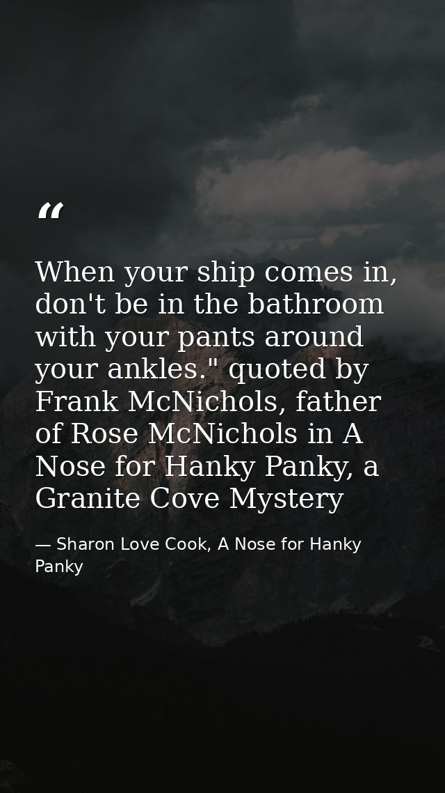 When your ship comes in, don't be in the bathroom with your pants around your ankles." quoted by Frank McNichols, father — Sharon Love Cook, A Nose for Hanky Panky
