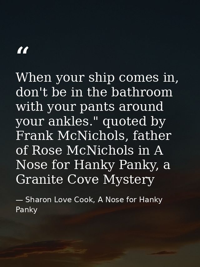 When your ship comes in, don't be in the bathroom with your pants around your ankles." quoted by Frank McNichols, father — Sharon Love Cook, A Nose for Hanky Panky
