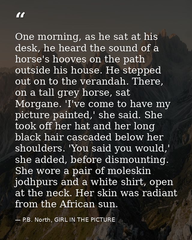 One morning, as he sat at his desk, he heard the sound of a horse's hooves on the path outside his house. He stepped out — P.B. North, GIRL IN THE PICTURE