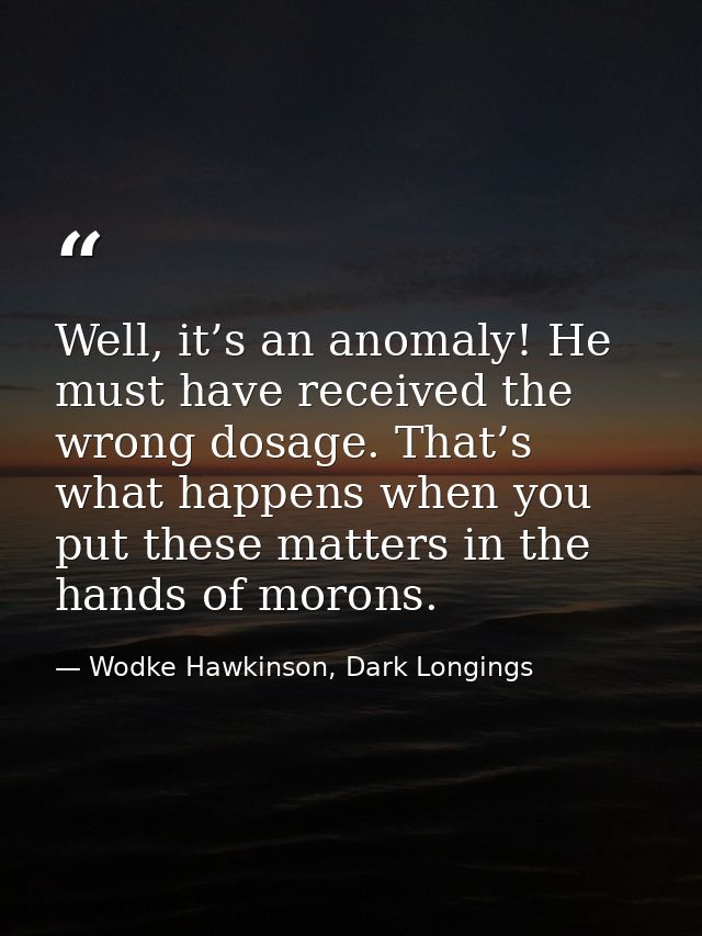 Well, it’s an anomaly! He must have received the wrong dosage. That’s what happens when you put these matters in the han — Wodke Hawkinson, Dark Longings