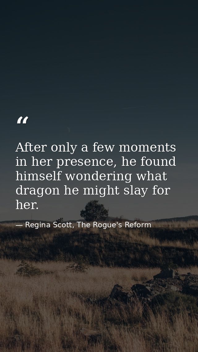 After only a few moments in her presence, he found himself wondering what dragon he might slay for her. — Regina Scott, The Rogue's Reform