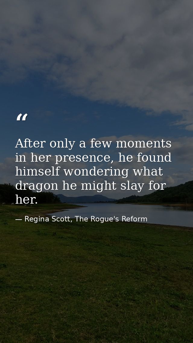 After only a few moments in her presence, he found himself wondering what dragon he might slay for her. — Regina Scott, The Rogue's Reform