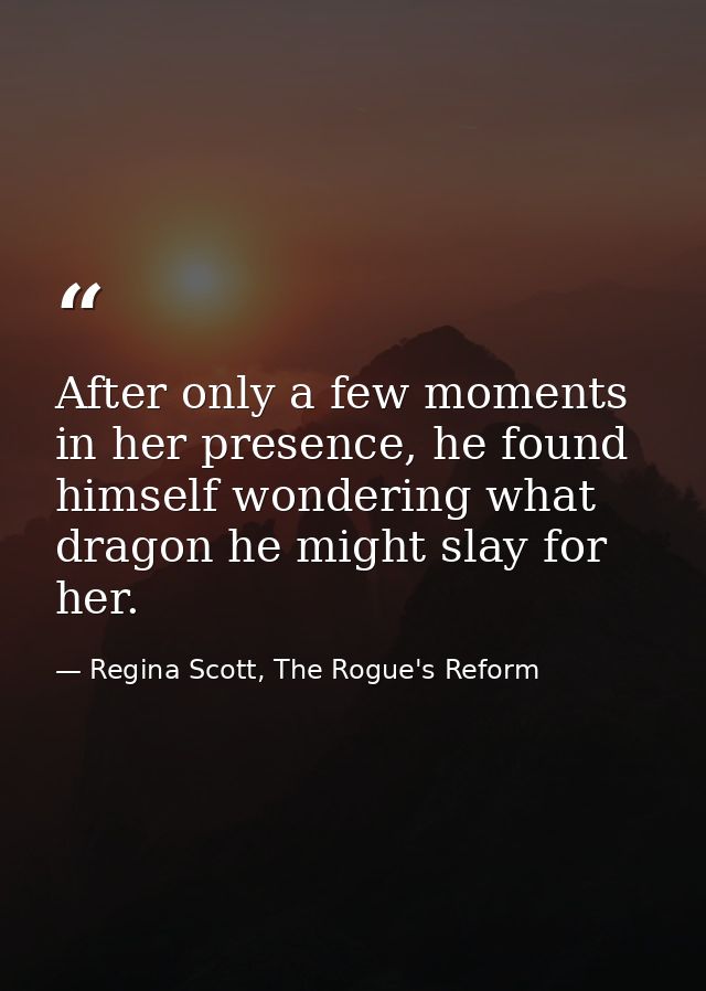 After only a few moments in her presence, he found himself wondering what dragon he might slay for her. — Regina Scott, The Rogue's Reform