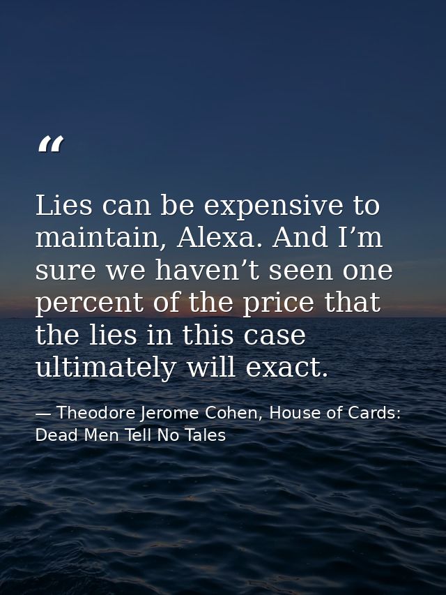 Lies can be expensive to maintain, Alexa. And I’m sure we haven’t seen one percent of the price that the lies in this ca — Theodore Jerome Cohen, House of Cards: Dead Men Tell No Tales