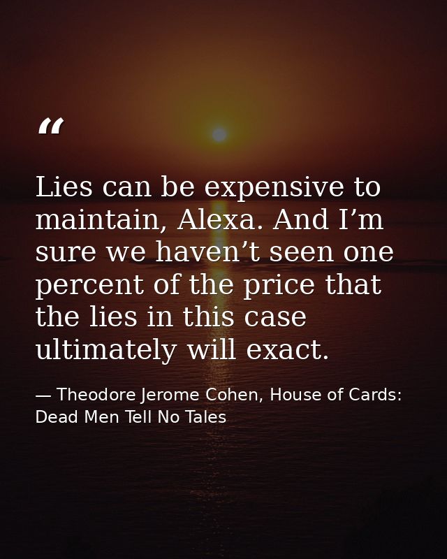 Lies can be expensive to maintain, Alexa. And I’m sure we haven’t seen one percent of the price that the lies in this ca — Theodore Jerome Cohen, House of Cards: Dead Men Tell No Tales