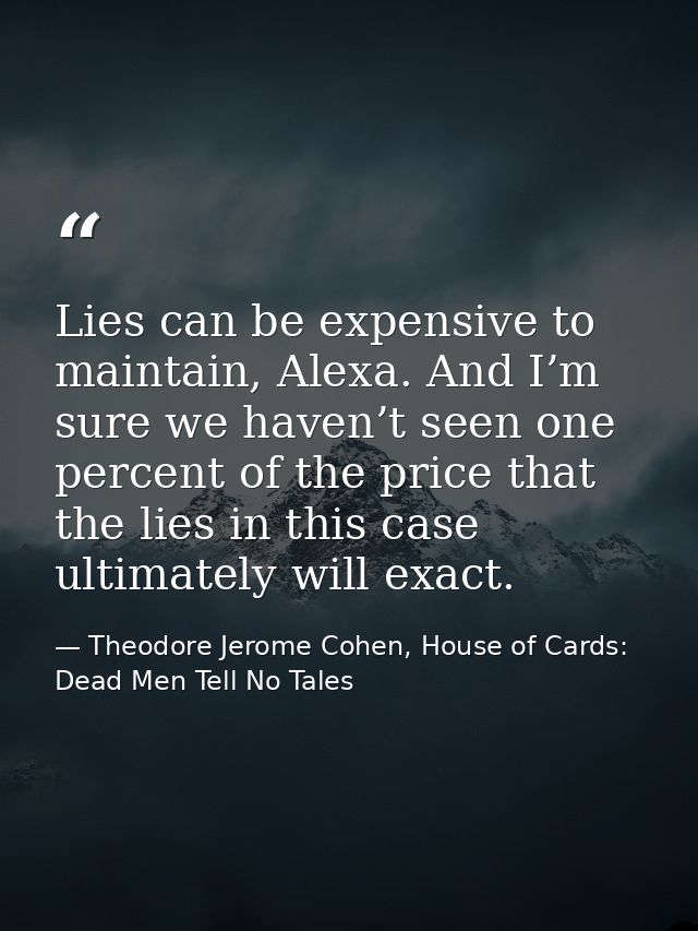 Lies can be expensive to maintain, Alexa. And I’m sure we haven’t seen one percent of the price that the lies in this ca — Theodore Jerome Cohen, House of Cards: Dead Men Tell No Tales
