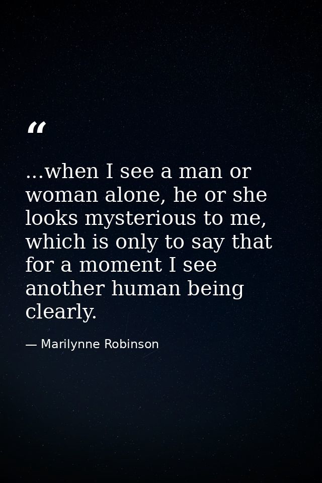 ...when I see a man or woman alone, he or she looks mysterious to me, which is only to say that for a moment I see anoth — Marilynne Robinson
