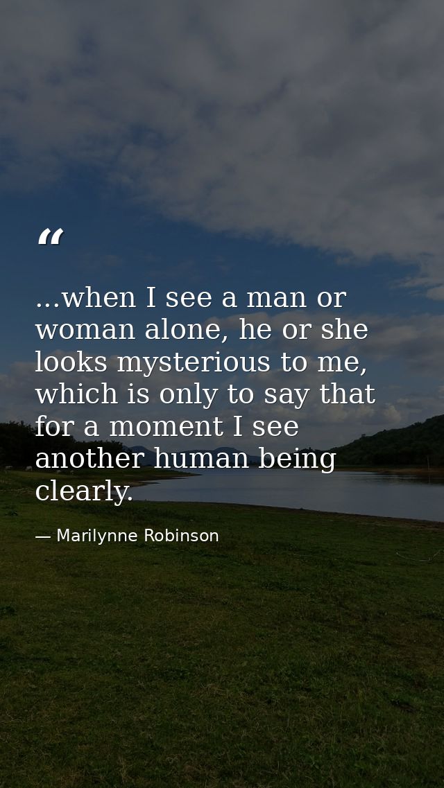 ...when I see a man or woman alone, he or she looks mysterious to me, which is only to say that for a moment I see anoth — Marilynne Robinson