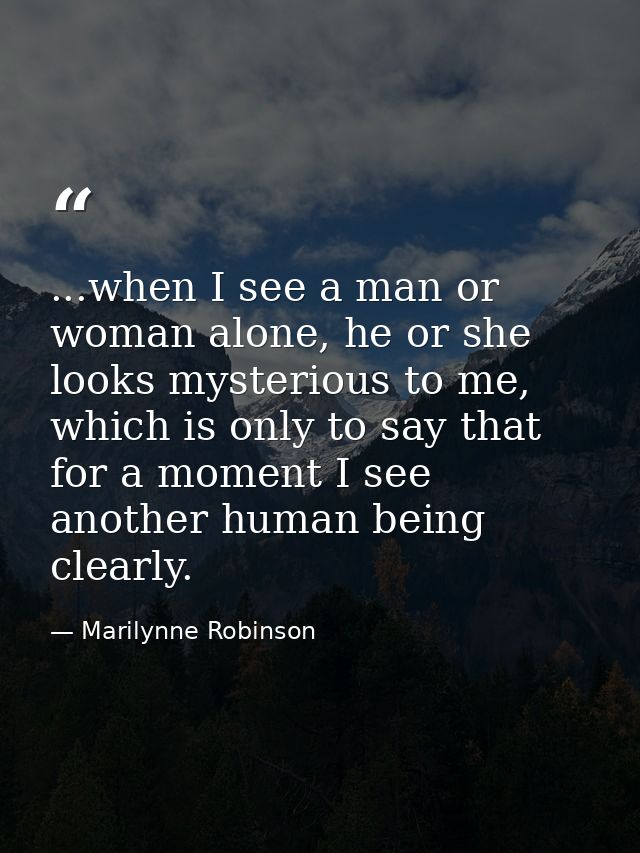 ...when I see a man or woman alone, he or she looks mysterious to me, which is only to say that for a moment I see anoth — Marilynne Robinson