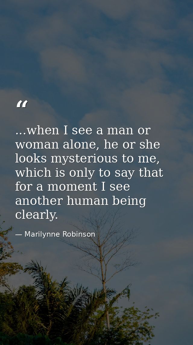 ...when I see a man or woman alone, he or she looks mysterious to me, which is only to say that for a moment I see anoth — Marilynne Robinson