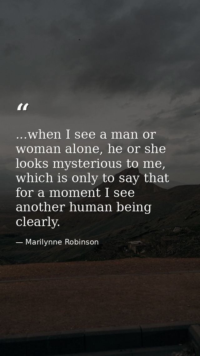 ...when I see a man or woman alone, he or she looks mysterious to me, which is only to say that for a moment I see anoth — Marilynne Robinson